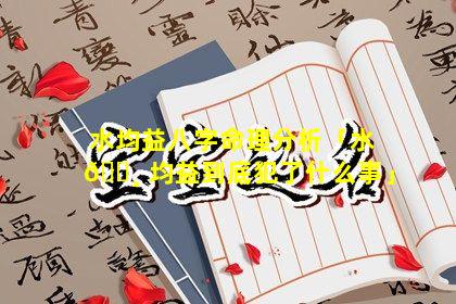 水均益八字命理分析「水 🕸 均益到底犯了什么事」